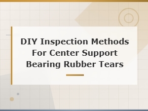 Diy Inspection Methods for Center Support Bearing Rubber Tears: Causes and Prevention