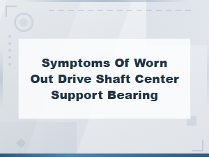 Symptoms of a Worn Out Drive Shaft Center Support Bearing: Diagnosis Guide